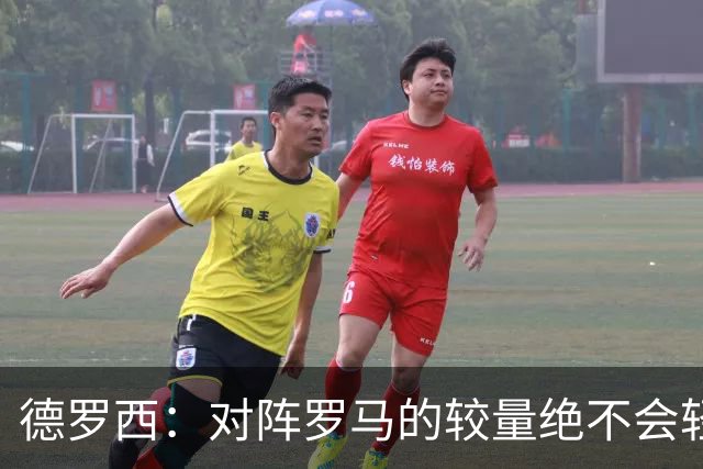 德罗西：对阵罗马的较量绝不会轻松