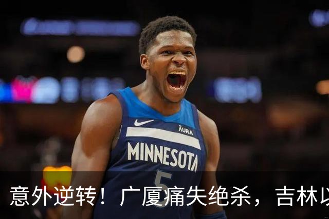 意外逆转！广厦痛失绝杀，吉林以82-81逆袭对手