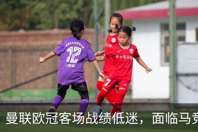 曼联欧冠客场战绩低迷，面临马竞严峻考验